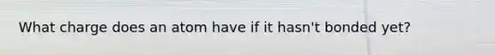 What charge does an atom have if it hasn't bonded yet?