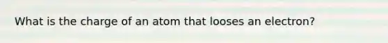What is the charge of an atom that looses an electron?