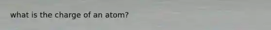 what is the charge of an atom?