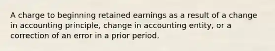 A charge to beginning retained earnings as a result of a change in accounting principle, change in accounting entity, or a correction of an error in a prior period.