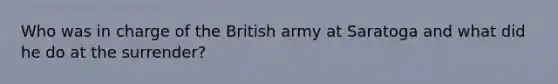 Who was in charge of the British army at Saratoga and what did he do at the surrender?