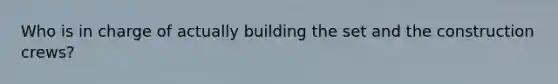 Who is in charge of actually building the set and the construction crews?