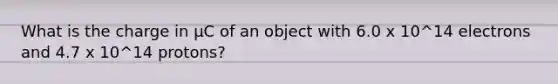 What is the charge in μC of an object with 6.0 x 10^14 electrons and 4.7 x 10^14 protons?