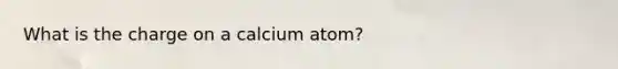 What is the charge on a calcium atom?