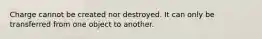 Charge cannot be created nor destroyed. It can only be transferred from one object to another.