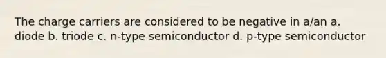 The charge carriers are considered to be negative in a/an a. diode b. triode c. n-type semiconductor d. p-type semiconductor