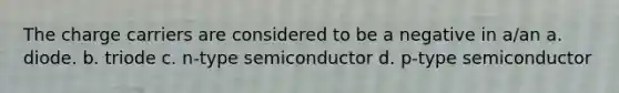 The charge carriers are considered to be a negative in a/an a. diode. b. triode c. n-type semiconductor d. p-type semiconductor