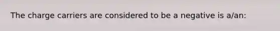 The charge carriers are considered to be a negative is a/an: