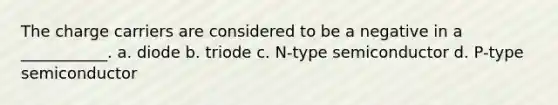 The charge carriers are considered to be a negative in a ___________. a. diode b. triode c. N-type semiconductor d. P-type semiconductor