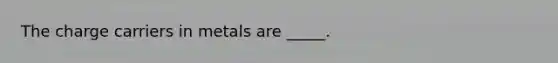 The charge carriers in metals are _____.