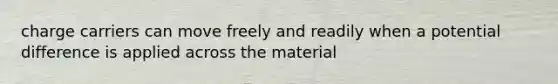 charge carriers can move freely and readily when a potential difference is applied across the material