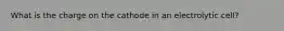 What is the charge on the cathode in an electrolytic cell?