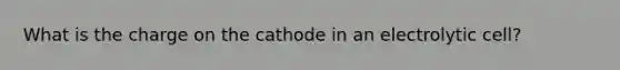 What is the charge on the cathode in an electrolytic cell?