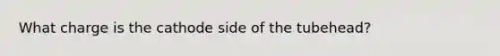 What charge is the cathode side of the tubehead?