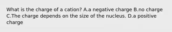 What is the charge of a cation? A.a negative charge B.no charge C.The charge depends on the size of the nucleus. D.a positive charge