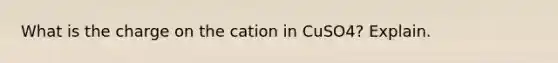 What is the charge on the cation in CuSO4? Explain.