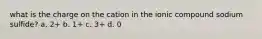 what is the charge on the cation in the ionic compound sodium sulfide? a. 2+ b. 1+ c. 3+ d. 0