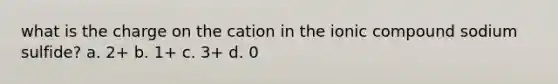 what is the charge on the cation in the ionic compound sodium sulfide? a. 2+ b. 1+ c. 3+ d. 0