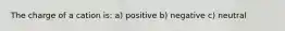 The charge of a cation is: a) positive b) negative c) neutral