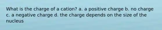 What is the charge of a cation? a. a positive charge b. no charge c. a negative charge d. the charge depends on the size of the nucleus