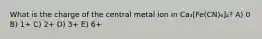 What is the charge of the central metal ion in Ca₃[Fe(CN)₆]₂? A) 0 B) 1+ C) 2+ D) 3+ E) 6+