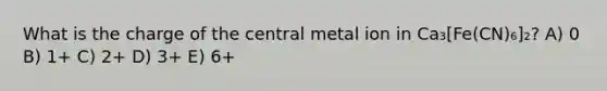 What is the charge of the central metal ion in Ca₃[Fe(CN)₆]₂? A) 0 B) 1+ C) 2+ D) 3+ E) 6+