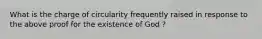 What is the charge of circularity frequently raised in response to the above proof for the existence of God ?