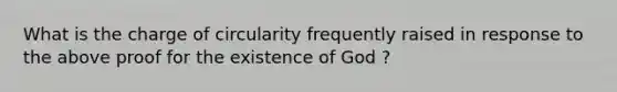 What is the charge of circularity frequently raised in response to the above proof for the existence of God ?