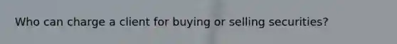 Who can charge a client for buying or selling securities?