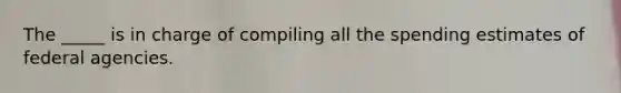 The _____ is in charge of compiling all the spending estimates of federal agencies.