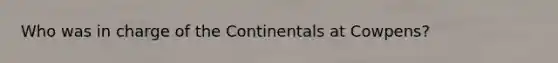 Who was in charge of the Continentals at Cowpens?