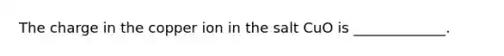 The charge in the copper ion in the salt CuO is _____________.