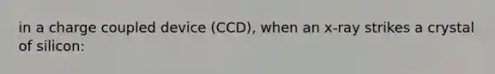 in a charge coupled device (CCD), when an x-ray strikes a crystal of silicon: