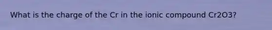 What is the charge of the Cr in the ionic compound Cr2O3?