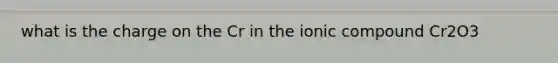 what is the charge on the Cr in the ionic compound Cr2O3