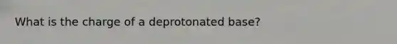 What is the charge of a deprotonated base?