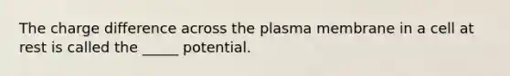 The charge difference across the plasma membrane in a cell at rest is called the _____ potential.