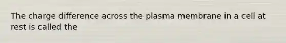 The charge difference across the plasma membrane in a cell at rest is called the