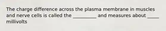 The charge difference across the plasma membrane in muscles and nerve cells is called the __________ and measures about _____ millivolts