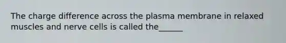 The charge difference across the plasma membrane in relaxed muscles and nerve cells is called the______