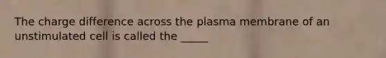 The charge difference across the plasma membrane of an unstimulated cell is called the _____