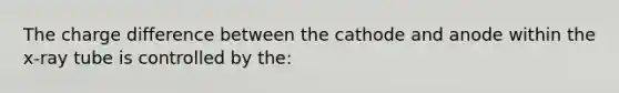 The charge difference between the cathode and anode within the x-ray tube is controlled by the: