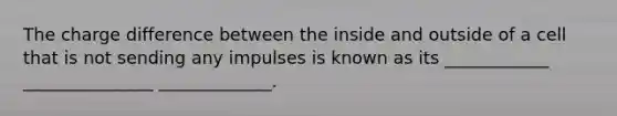 The charge difference between the inside and outside of a cell that is not sending any impulses is known as its ____________ _______________ _____________.