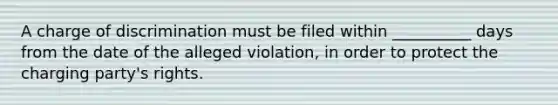 A charge of discrimination must be filed within __________ days from the date of the alleged violation, in order to protect the charging party's rights.