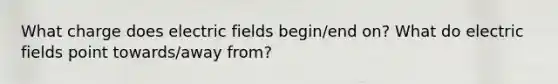 What charge does electric fields begin/end on? What do electric fields point towards/away from?