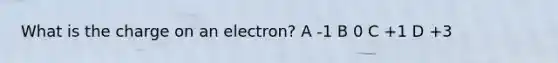 What is the charge on an electron? A -1 B 0 C +1 D +3