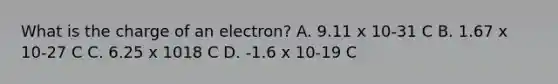 What is the charge of an electron? A. 9.11 x 10-31 C B. 1.67 x 10-27 C C. 6.25 x 1018 C D. -1.6 x 10-19 C