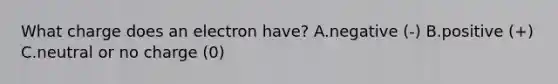 What charge does an electron have? A.negative (-) B.positive (+) C.neutral or no charge (0) ​