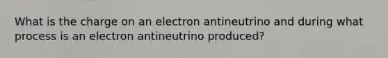 What is the charge on an electron antineutrino and during what process is an electron antineutrino produced?