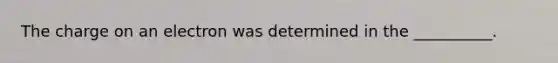 The charge on an electron was determined in the __________.